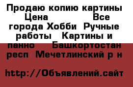 Продаю копию картины › Цена ­ 201 000 - Все города Хобби. Ручные работы » Картины и панно   . Башкортостан респ.,Мечетлинский р-н